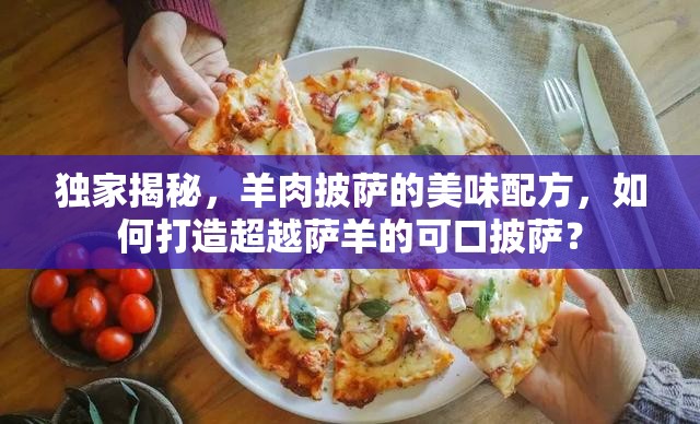 独家揭秘，羊肉披萨的美味配方，如何打造超越萨羊的可口披萨？