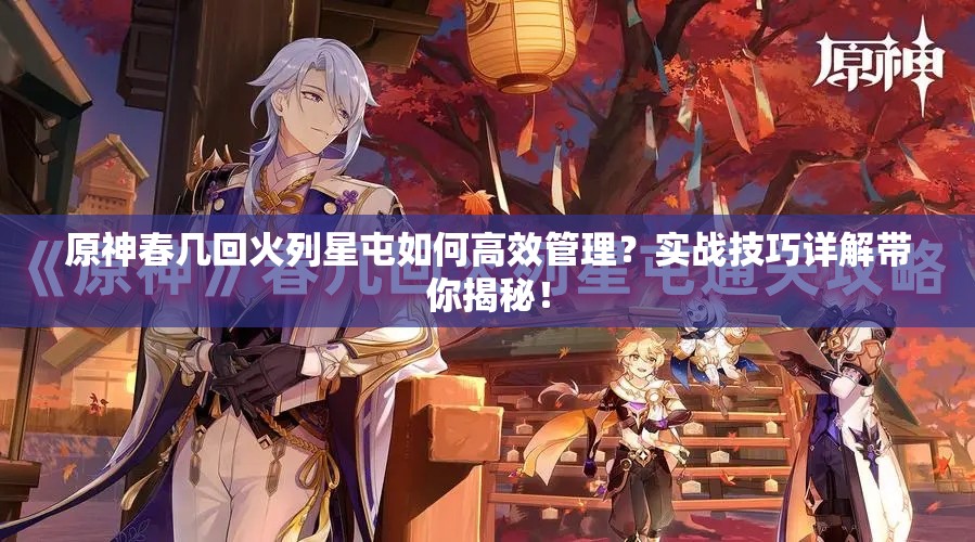 原神春几回火列星屯如何高效管理？实战技巧详解带你揭秘！