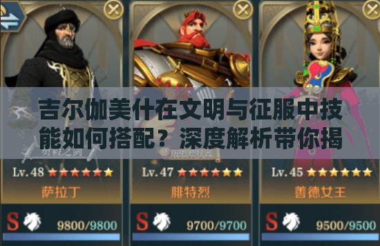 吉尔伽美什在文明与征服中技能如何搭配？深度解析带你揭秘！