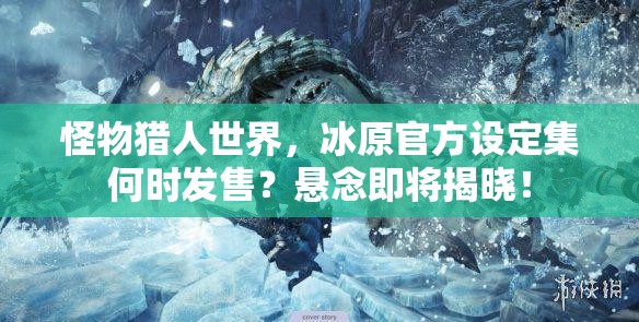 怪物猎人世界，冰原官方设定集何时发售？悬念即将揭晓！