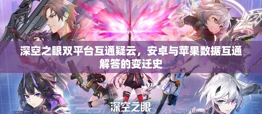 深空之眼双平台互通疑云，安卓与苹果数据互通解答的变迁史