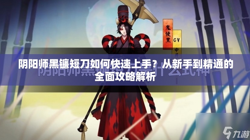 阴阳师黑镰短刀如何快速上手？从新手到精通的全面攻略解析