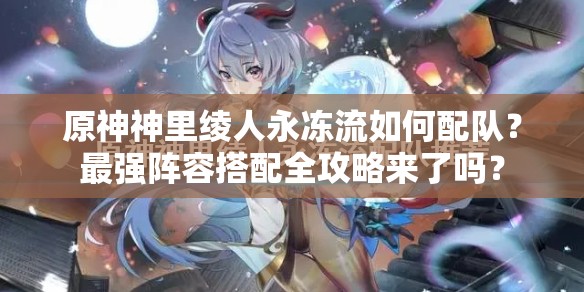 原神神里绫人永冻流如何配队？最强阵容搭配全攻略来了吗？