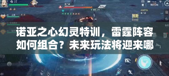 诺亚之心幻灵特训，雷霆阵容如何组合？未来玩法将迎来哪些革命？