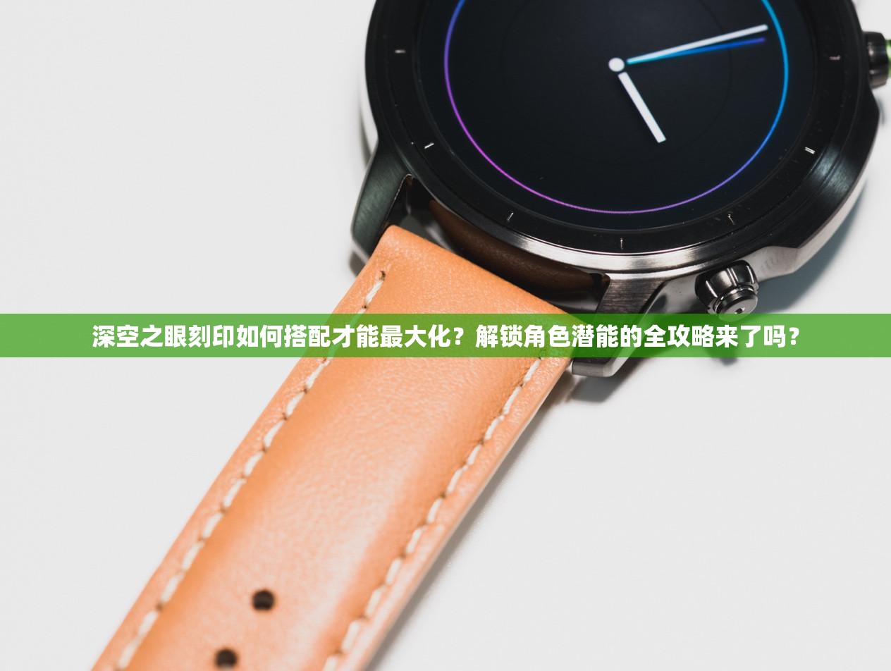 深空之眼刻印如何搭配才能最大化？解锁角色潜能的全攻略来了吗？