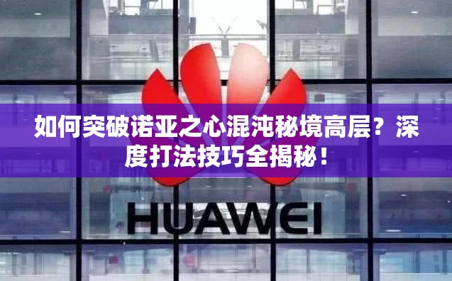 如何突破诺亚之心混沌秘境高层？深度打法技巧全揭秘！