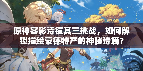 原神容彩诗镜其三挑战，如何解锁描绘蒙德特产的神秘诗篇？