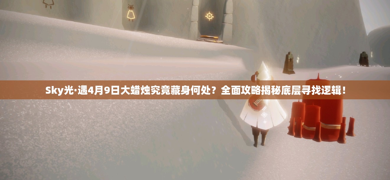 Sky光·遇4月9日大蜡烛究竟藏身何处？全面攻略揭秘底层寻找逻辑！