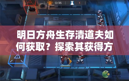明日方舟生存清道夫如何获取？探索其获得方法的历史演变专题