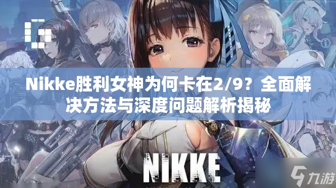 Nikke胜利女神为何卡在2/9？全面解决方法与深度问题解析揭秘