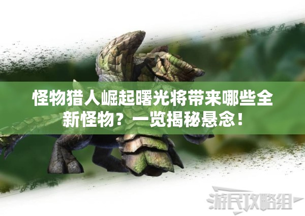 怪物猎人崛起曙光将带来哪些全新怪物？一览揭秘悬念！