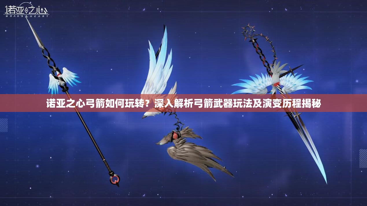 诺亚之心弓箭如何玩转？深入解析弓箭武器玩法及演变历程揭秘