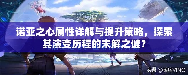 诺亚之心属性详解与提升策略，探索其演变历程的未解之谜？