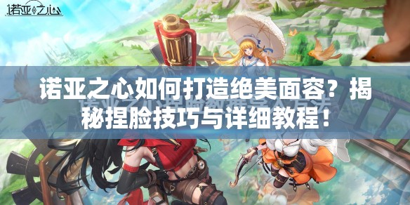 诺亚之心如何打造绝美面容？揭秘捏脸技巧与详细教程！