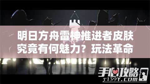 明日方舟雷神推进者皮肤究竟有何魅力？玩法革命的前瞻深度解析