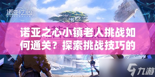 诺亚之心小镇老人挑战如何通关？探索挑战技巧的历史演变之谜