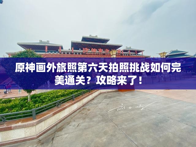 原神画外旅照第六天拍照挑战如何完美通关？攻略来了！