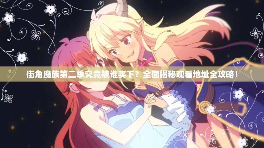 街角魔族第二季究竟被谁买下？全面揭秘观看地址全攻略！