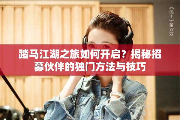 踏马江湖之旅如何开启？揭秘招募伙伴的独门方法与技巧