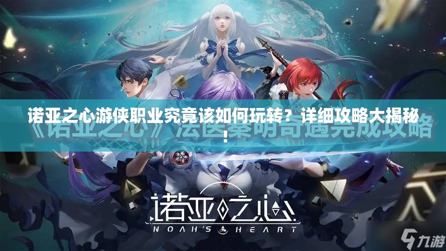 诺亚之心游侠职业究竟该如何玩转？详细攻略大揭秘！