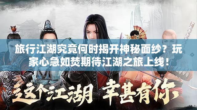 旅行江湖究竟何时揭开神秘面纱？玩家心急如焚期待江湖之旅上线！