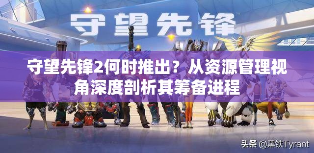 守望先锋2何时推出？从资源管理视角深度剖析其筹备进程