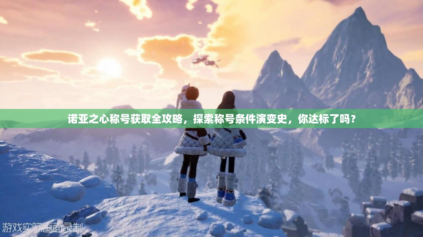 诺亚之心称号获取全攻略，探索称号条件演变史，你达标了吗？