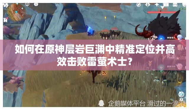 如何在原神层岩巨渊中精准定位并高效击败雷萤术士？