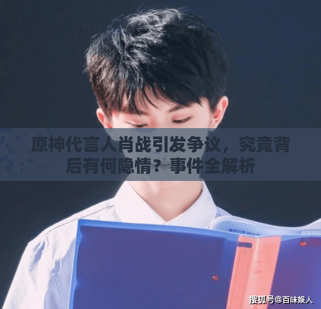 原神代言人肖战引发争议，究竟背后有何隐情？事件全解析