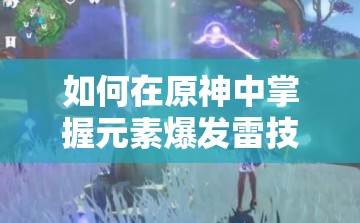 如何在原神中掌握元素爆发雷技巧，定格绝美瞬间？