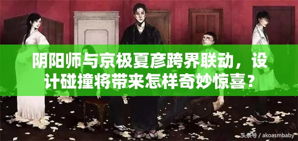 阴阳师与京极夏彦跨界联动，设计碰撞将带来怎样奇妙惊喜？