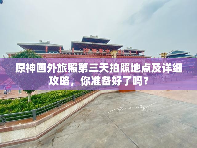 原神画外旅照第三天拍照地点及详细攻略，你准备好了吗？