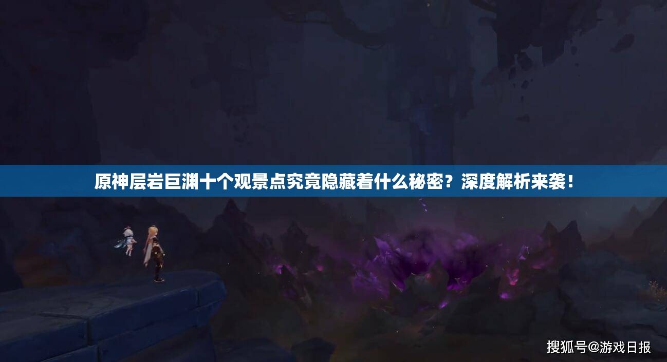 原神层岩巨渊十个观景点究竟隐藏着什么秘密？深度解析来袭！