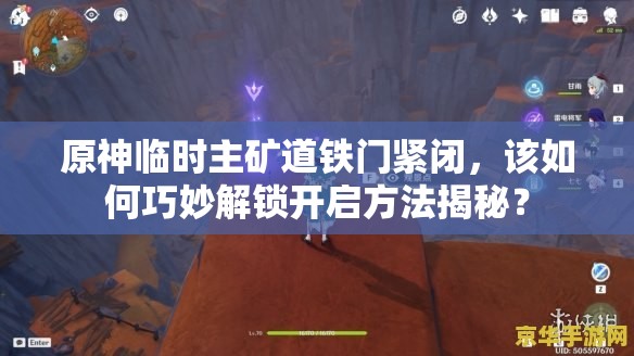 原神临时主矿道铁门紧闭，该如何巧妙解锁开启方法揭秘？