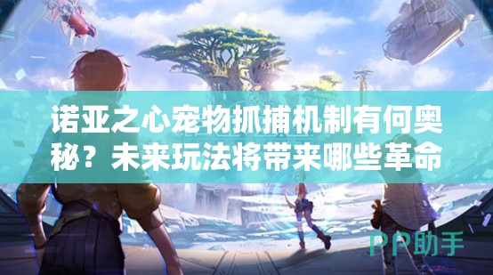 诺亚之心宠物抓捕机制有何奥秘？未来玩法将带来哪些革命性变化？