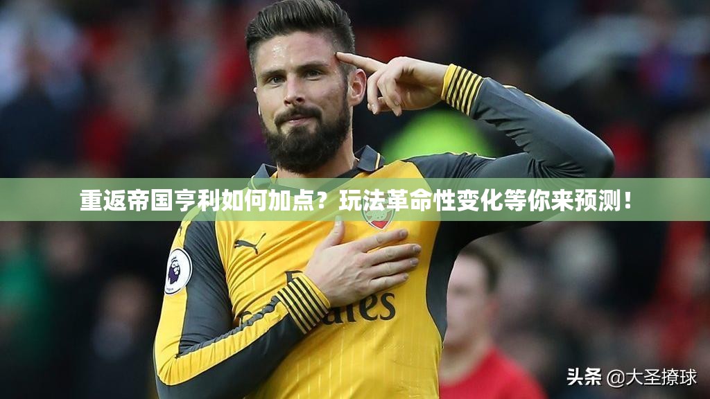 重返帝国亨利如何加点？玩法革命性变化等你来预测！