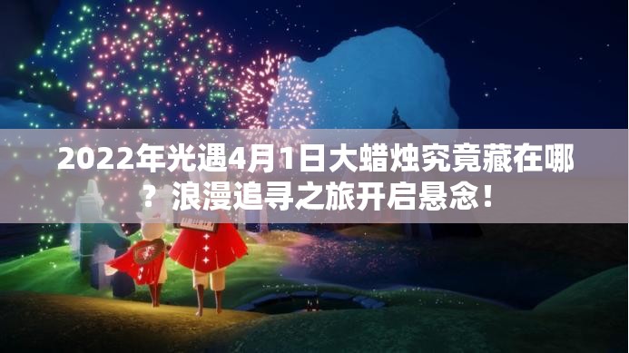 2022年光遇4月1日大蜡烛究竟藏在哪？浪漫追寻之旅开启悬念！