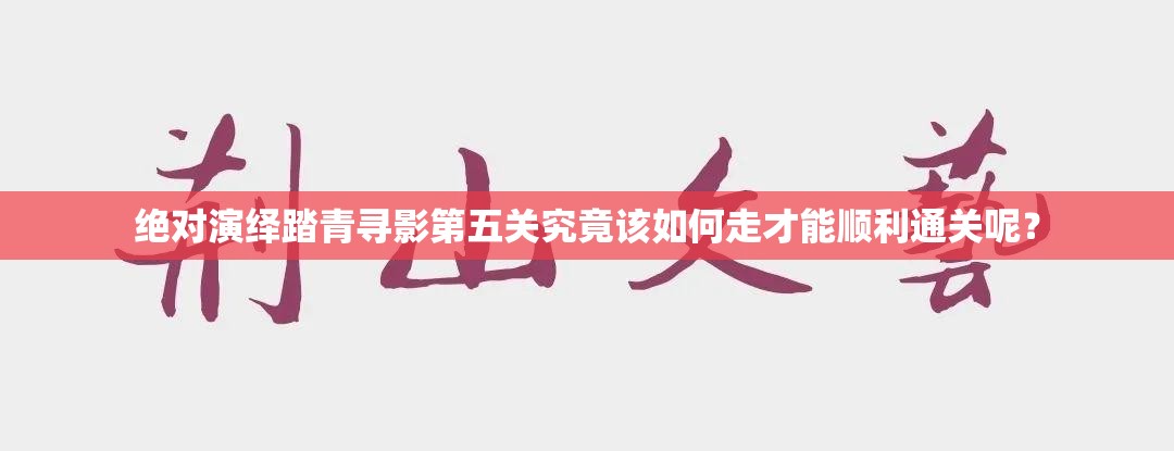 绝对演绎踏青寻影第五关究竟该如何走才能顺利通关呢？