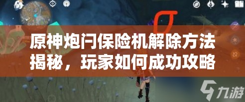原神炮闩保险机解除方法揭秘，玩家如何成功攻略这一难关？