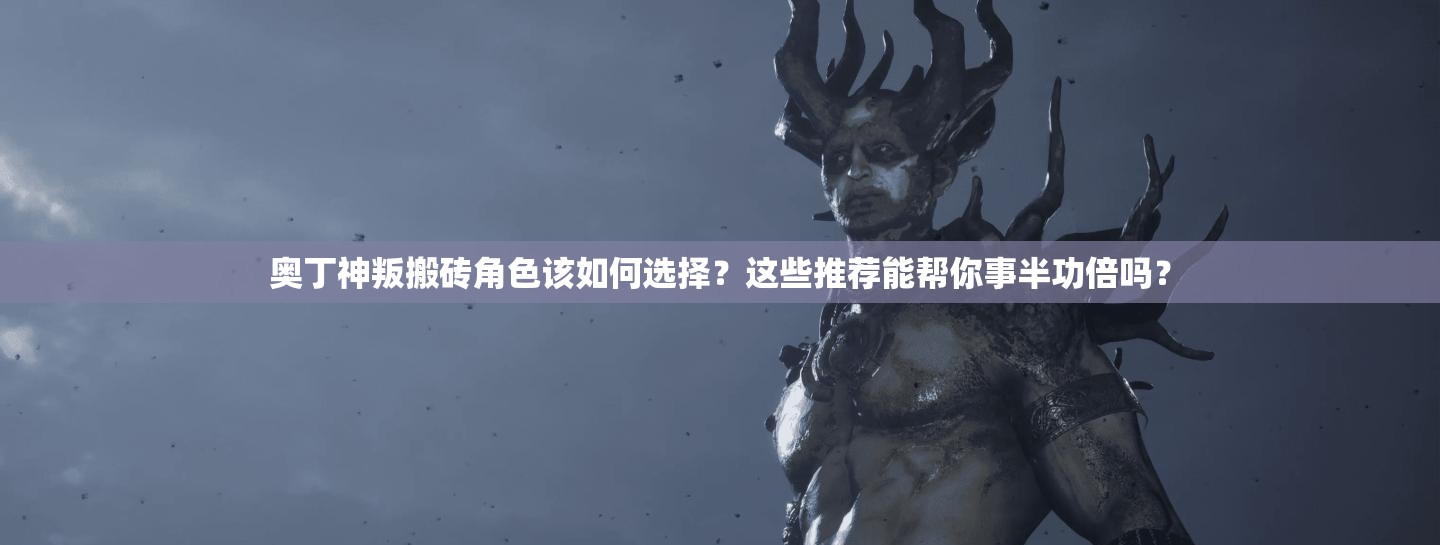 奥丁神叛搬砖角色该如何选择？这些推荐能帮你事半功倍吗？