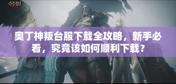 奥丁神叛台服下载全攻略，新手必看，究竟该如何顺利下载？