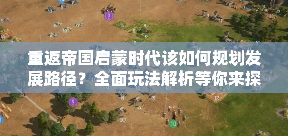 重返帝国启蒙时代该如何规划发展路径？全面玩法解析等你来探！