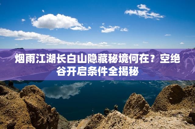 烟雨江湖长白山隐藏秘境何在？空绝谷开启条件全揭秘