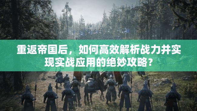 重返帝国后，如何高效解析战力并实现实战应用的绝妙攻略？