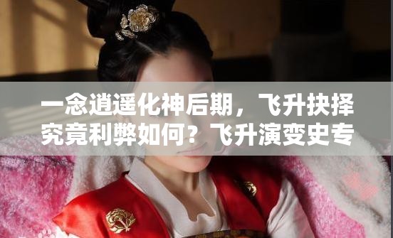 一念逍遥化神后期，飞升抉择究竟利弊如何？飞升演变史专题探讨