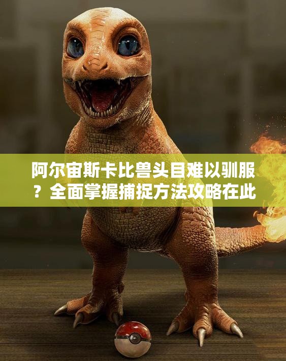 阿尔宙斯卡比兽头目难以驯服？全面掌握捕捉方法攻略在此！