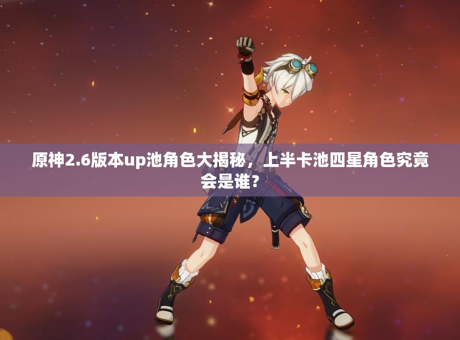 原神2.6版本up池角色大揭秘，上半卡池四星角色究竟会是谁？