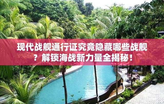 现代战舰通行证究竟隐藏哪些战舰？解锁海战新力量全揭秘！