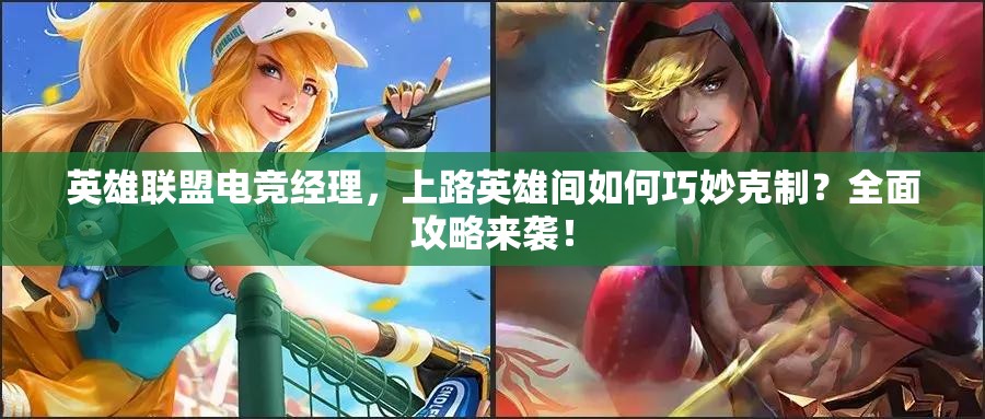 英雄联盟电竞经理，上路英雄间如何巧妙克制？全面攻略来袭！