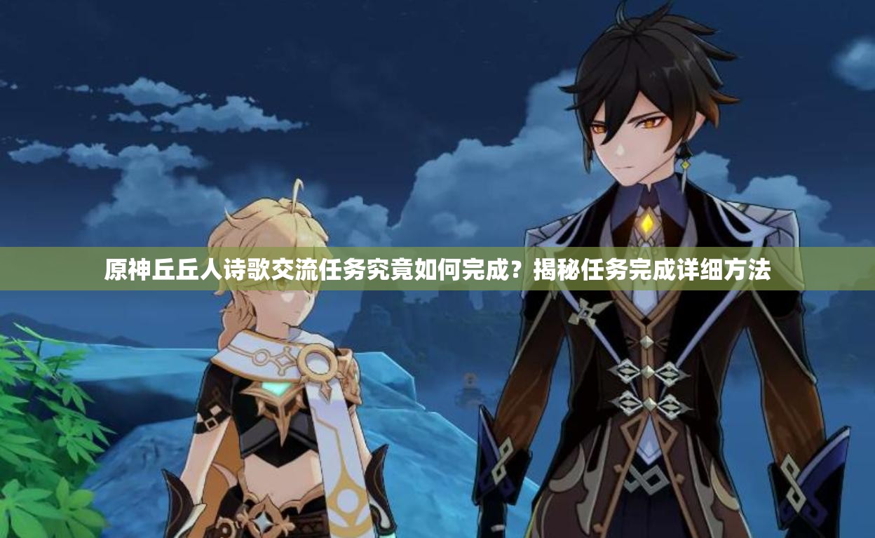 原神丘丘人诗歌交流任务究竟如何完成？揭秘任务完成详细方法